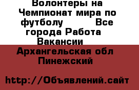 Волонтеры на Чемпионат мира по футболу 2018. - Все города Работа » Вакансии   . Архангельская обл.,Пинежский 